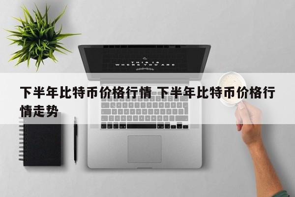 下半年比特币价格行情 下半年比特币价格行情走势