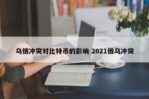 乌俄冲突对比特币的影响 2021俄乌冲突