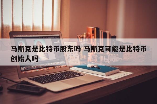 马斯克是比特币股东吗 马斯克可能是比特币创始人吗