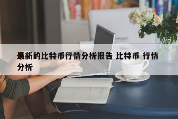 最新的比特币行情分析报告 比特币 行情 分析