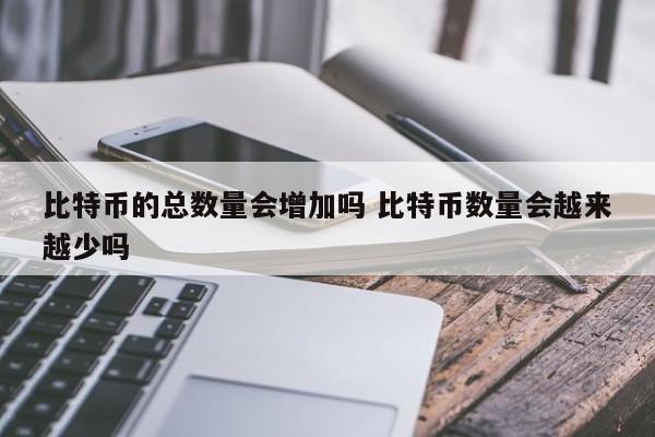 比特币的总数量会增加吗 比特币数量会越来越少吗